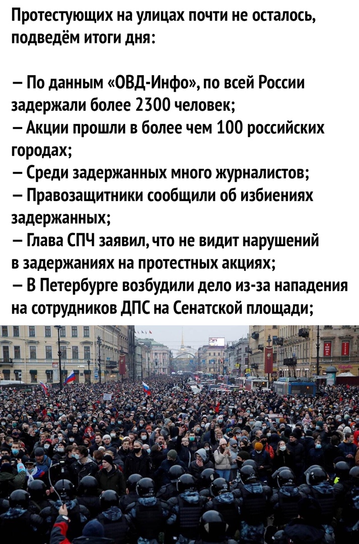 протестующих на улицах ПОЧТИ не осталось ПОДВЕДЁМ ИТОГИ дня По данным ОВД Инфо по всей России задержали более 2300 человек Акции прошли в более чем 100 российских городах Среди задержанных много журналистов Правозащитники сообщили об избиениях задержанных Глава СПЧ заявил что не видит нарушений в задержаниях на протестных акциях В Петербурге возбудили дело из за нападения на сотрудников дПС на Сен
