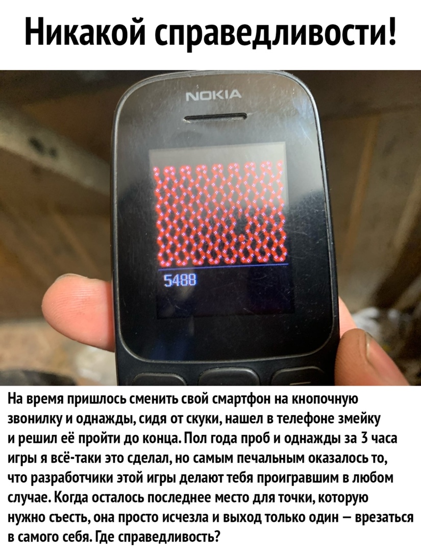 Никакой справедливости На время пришлось сменить свой смартфон на кнопочную звонилку и однажды сидя от скуки нашел в телефоне змейку и решил её пройти до конца Поп года проб и однажды за 3 часа игры я всё таки это сделал но самым печальным оказалось то что разработчики этой игры делают тебя проигравшим в любом случае Когда осталось последнее место для точки которую нужно съесть она просто исчезла 