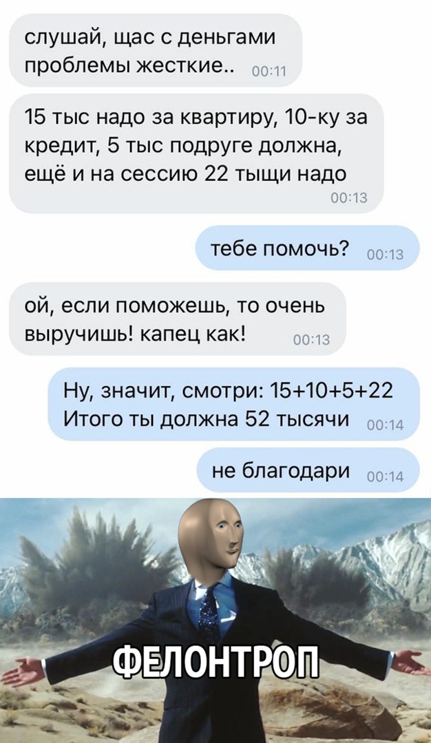 слушай щас с деньгами проблемы жесткие 15 тыс надо за квартиру 10 ку за кредит 5 тыс подруге должна ещё и на сессию 22 тыщи надо ОП тебе помочь ой если поможешь то очень выручишь капец как Ну значит смотри 1510522 Итого ты должна 52 тысячи 00 и не благодари до