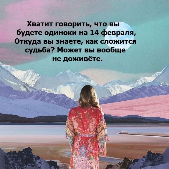 Хватит говорить что вы будете одиноки на 14 февраля Откуда вы знаете как сложится судьба Может вы вообще не доживёте