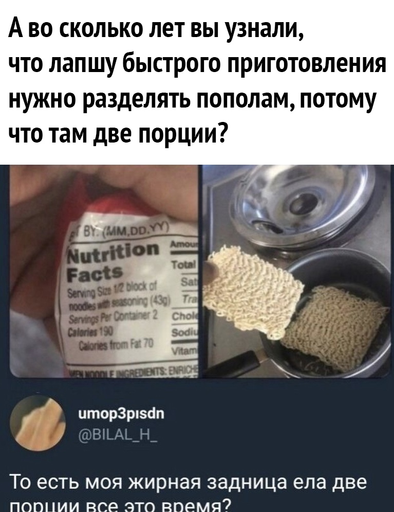 А ВО СКОЛЬКО ЛОТ вы узнали ЧТО лапшу бЫСТРОГО ПРИГОТОВЛОНИЯ нужно разделять пополам потому что там две порции иторЗрпзоп ТО ЕСТЬ МОЯ ЖИРНЭЯ ЗЭДНИЦЭ ела ДВЕ ПОПНИИ ВСЕ ЭТО ВПЕМЯ