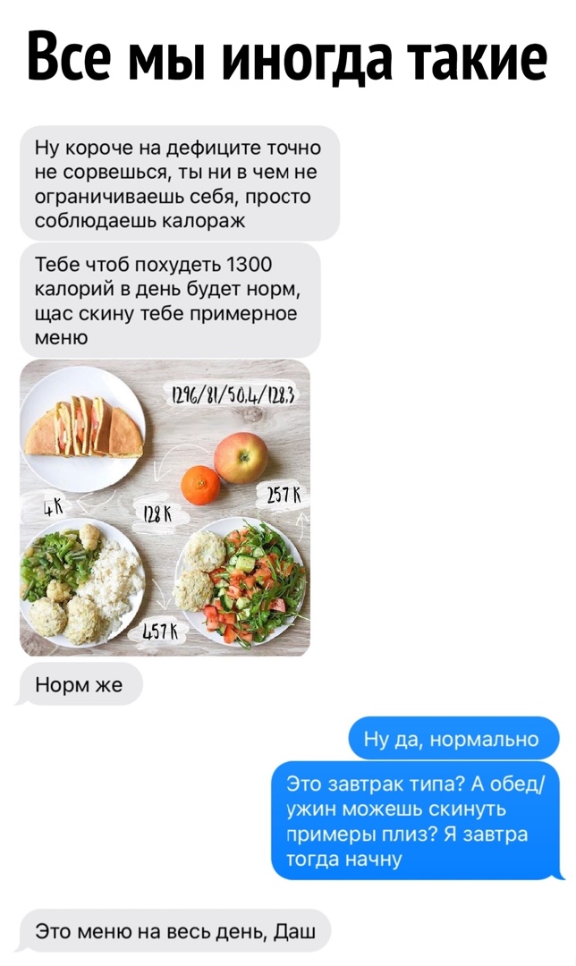 Все мы иногда такие Ну короче на дефиците точно не сорвешься ты ни в чем не ограничиваешь себя просто соблюдаешь капораж Тебе чтоб похудеть 1300 калорий в день будет норм щас скину тебе примерное МЕНЮ ЦМШЮМИ 19 Ну да нормапьно Это завтрак типа А обед ужин можешь скинуть чримеры плиз Я завтра тогда начну Это меню на весь день даш