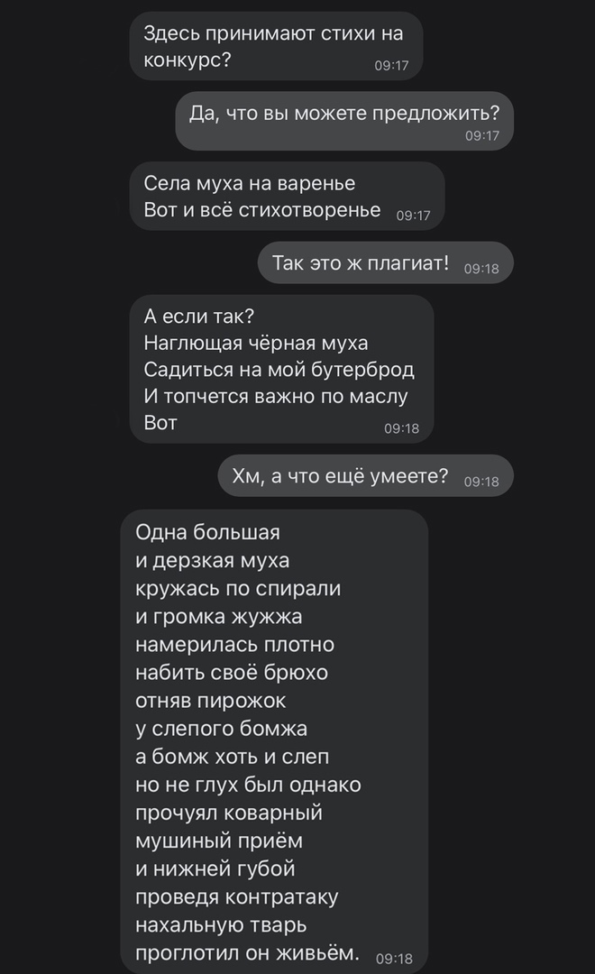 Здесь принимают стихи на КОНКУРС 09 17 да что вы можете предложить 0947 Села муха на варенье Вот и всё стихотворенье 09 Так это ж плагиат 09 А если так Наглющая чёрная муха Садитьоя на мой бутерброд И топчется важно по маслу ВОТ езда Хм а что ещё умеете 09 Одна большая и дерзкая муха кружась по спирали и громка жужжа намерилась плотно набить своё брюхо отняв пирожок у слепого бомжа а бомж хоть и с