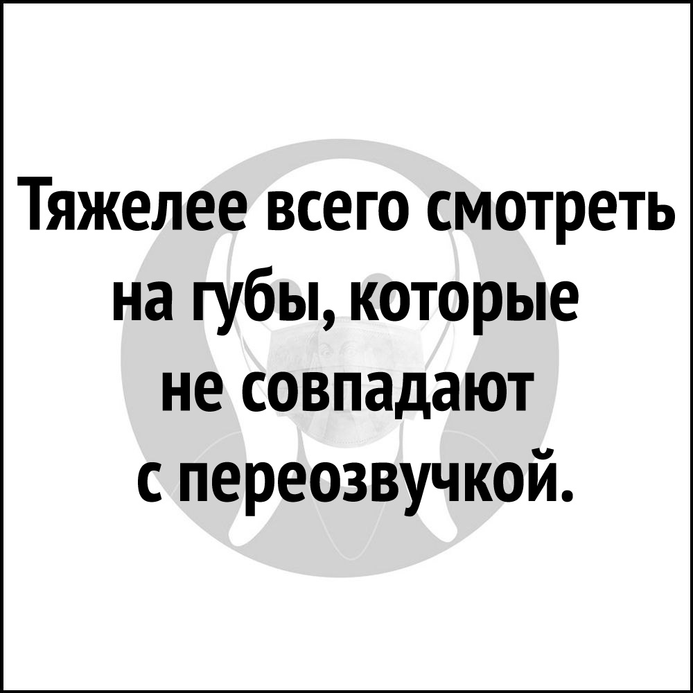 Тяжелее всего смотреть на губы которые не совпадают с переозвучкой