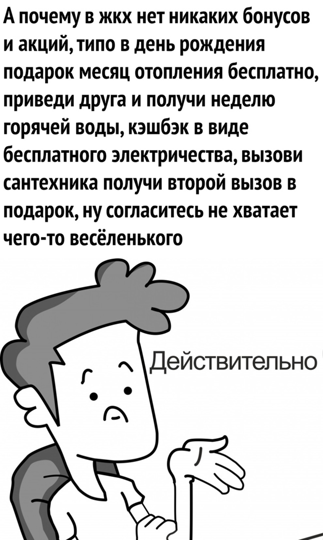 А почему в жкх нет никаких бонусов и акций типо в день рождения подарок месяц отопления бесплатно приведи друга и получи неделю горячей воды кэшбэк в виде бесплатного электричества вызови сантехника получи второй вызов в подарок ну согласитесь не хватает чего то весёленького Действительно