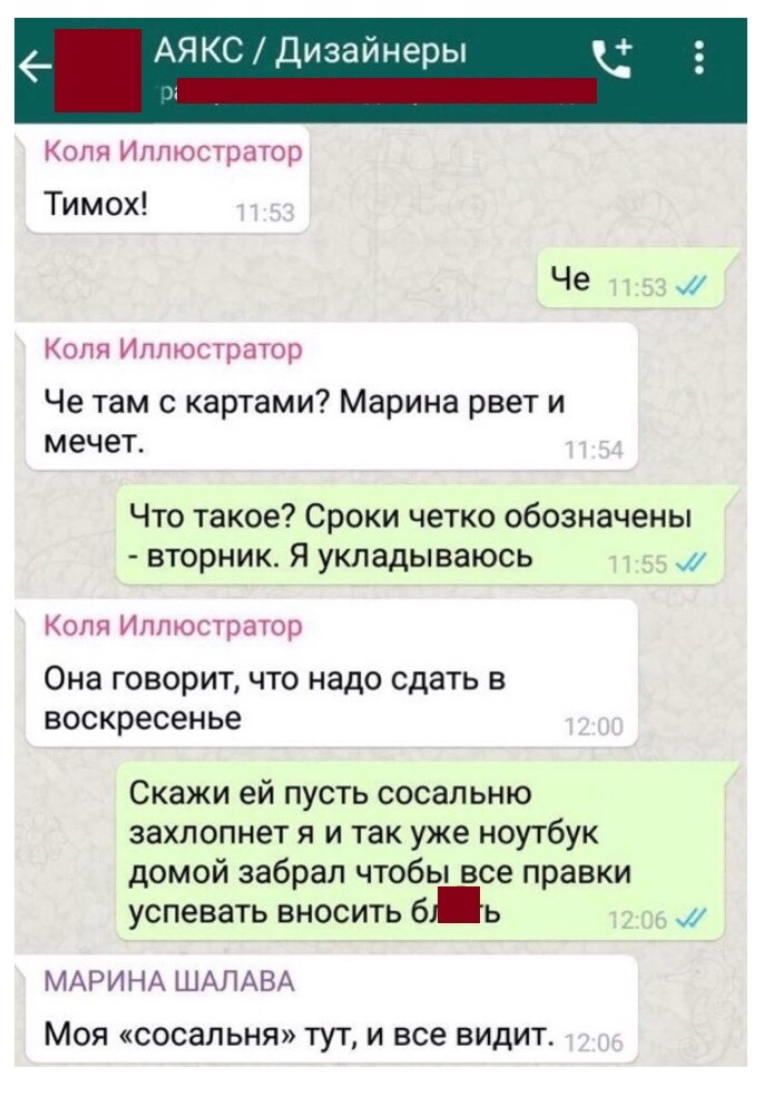 _ АПЯКС Дизаинеры Коля Иллюстратор Тимох Че Коля Иллюстратор Че там с картами Марина рвет и мечет Что такое Сроки четко обозначены вторник Я укладываюсь Коля Иллюстратор ОНЗ ГОВОРИТ ЧТО надо сдать В воскресенье Скажи ей пусть сосальню захлопнет я и так уже ноутбук домой забрал чтобы все правки успевать ВНОСИТЬ б Ь МАРИНА ШАЛАВА Моя сосальня тут и все видит
