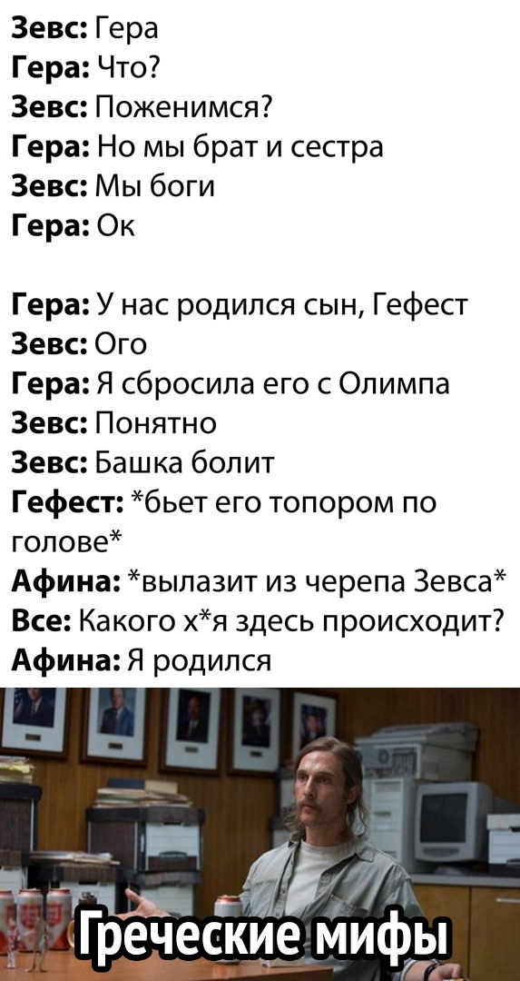 Зевс Гера Гера Что Зевс Поженимся Гера Но мы брат и сестра Зевс Мы боги Гера Ок Гера У нас родился сын Гефест Зевс Ого Гера Я сбросила его с Олимпа Зевс Понятно Зевс Башка болит Гефест бьет его топором по голове Афина вылазит из черепа Зевса Все Какого хя здесь происходит Афина Я родился ад _ і ПЭ га ГРечеСкие_ми79