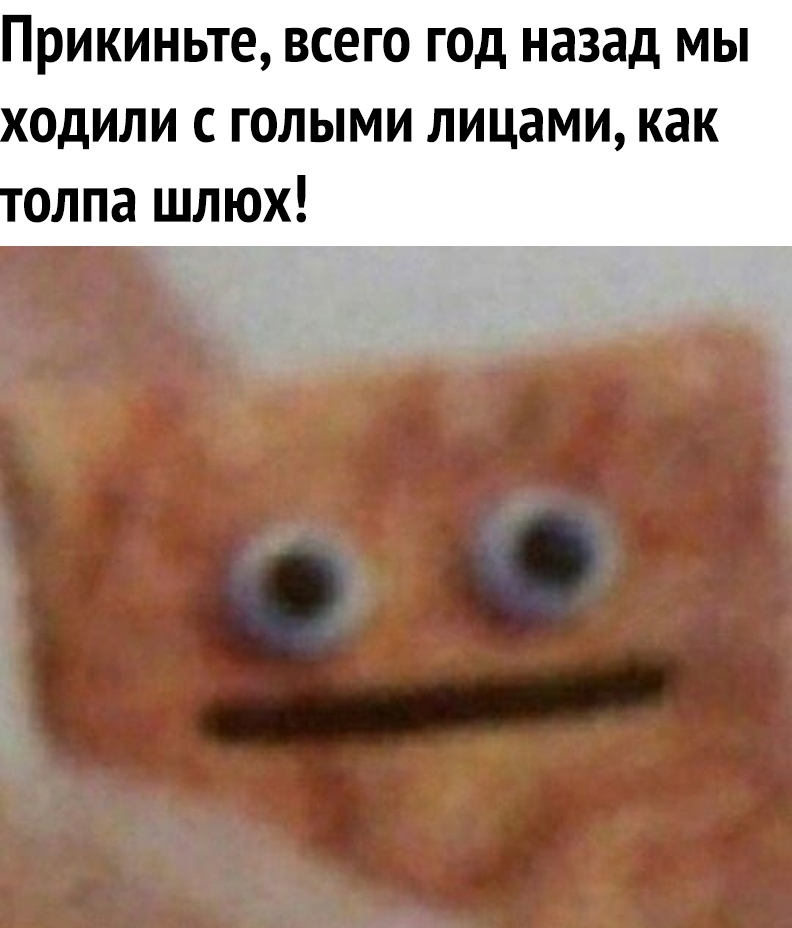 прикиньте ВСЕГО ГОД назад МЫ одили с голыми лицами как одна шлюх