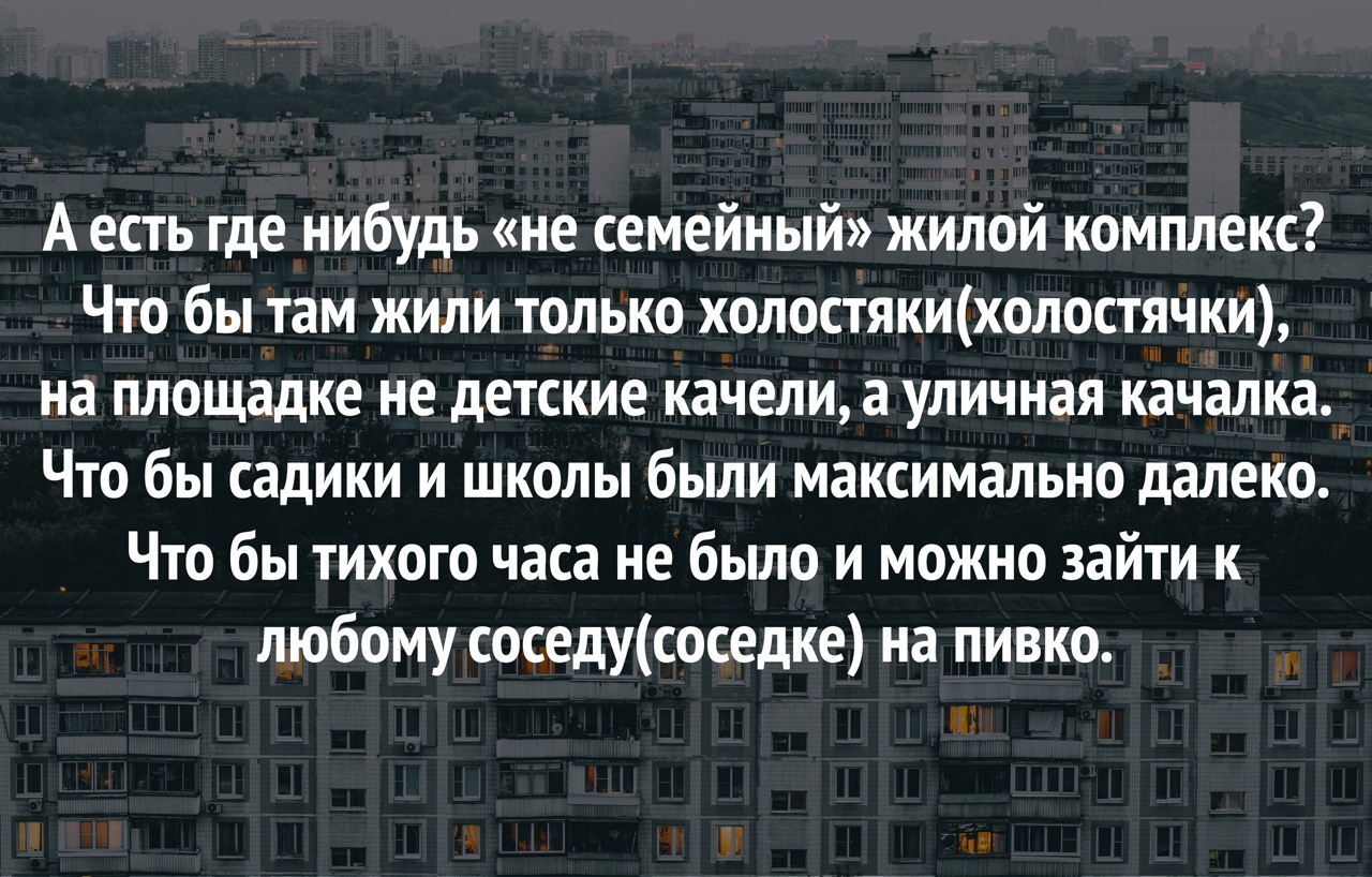 А есть где нибудь не семейный жилой комплекс Что бы там жили только холостякихолостячки на площадке не детские качели а уличная качалка Что бы садики и школы были максимально далеко Что бы тихого часа не было и можно зайти к любому соседусоседке на пивко
