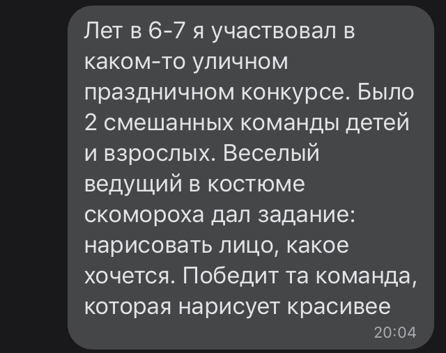 Лет в 67 я участвовал в какомто уличном праздничном конкурсе Было 2 смешанных команды детей и взрослых Веселый ведущий в костюме скомороха дал задание нарисовать лицо какое хочется Победит та команда которая НЭРИСУЭТ красивее 2004