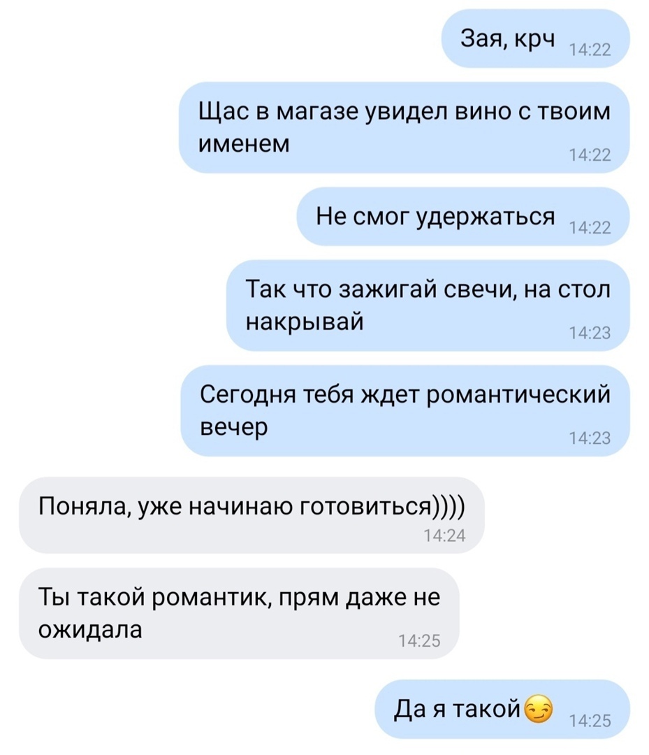 Зая крч 22 ЩЗС В магазе увидел ВИНО С ТВОИМ именем И 22 Не СМОГ удержаться 14 22 Так что зажигай свечи на стол накрывай 123 Сегодня тебя ждет романтический вечер и 23 Поняла уже начинаю готовиться 24 Ты такой романтик прям даже не ожидала 1 21 Да я такойб 25