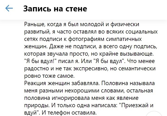 Запись на стене Раньше когда я был молодой и физически развитый я часто оставлял во всяких социальных сетях подписи к фотографиям симпатичных женщин Даже не подписи а всего одну подпись которая звучала просто но крайне вызывающе Я бы вдул писал я Или Я бы вдул Что менее радостно и не так зкспресивно но семантически ровно тоже самое Реакция женщин забавляла Половина называла меня разными нехорошими
