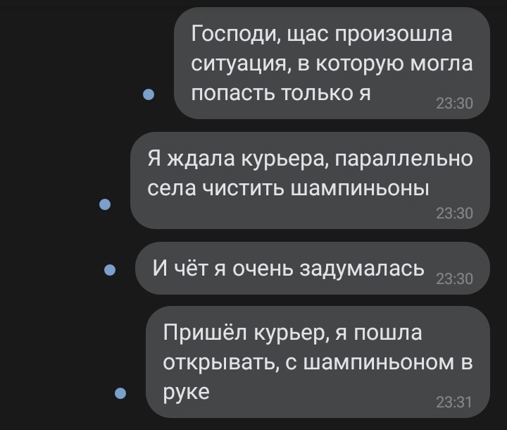 Господи щас произошла ситуация в которую могла попасть только я 2330 Я ждала курьера параллельно села ЧИСТИТЬ ШЭМПИНЬОНЫ 2330 с И чет я очень задумалась 2330 Пришёл курьер я пошла открывать с шампиньоном в руке 2331