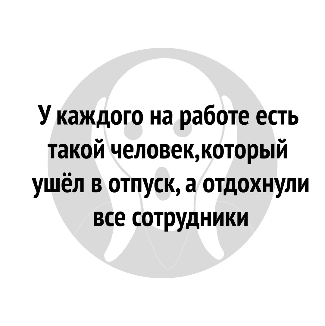 У каждого на работе есть такой человеккоторый ушёл в отпуск а отдохнули все сотрудники