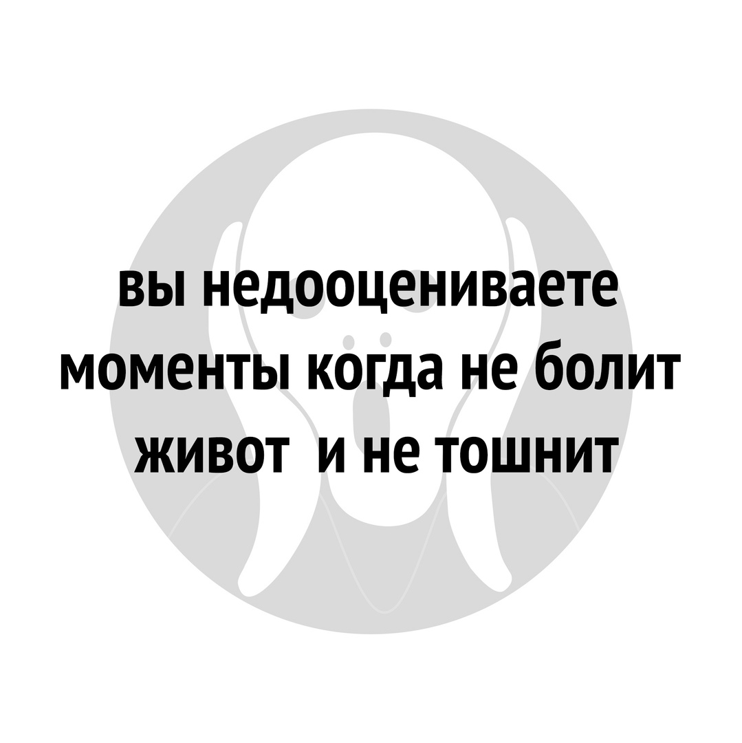 ВЫ НЕДООЦЕНИВЭЕТЕ МОМЕНТЫ когда не бОЛИТ ЖИВОТ И НЕ ТОШНИТ