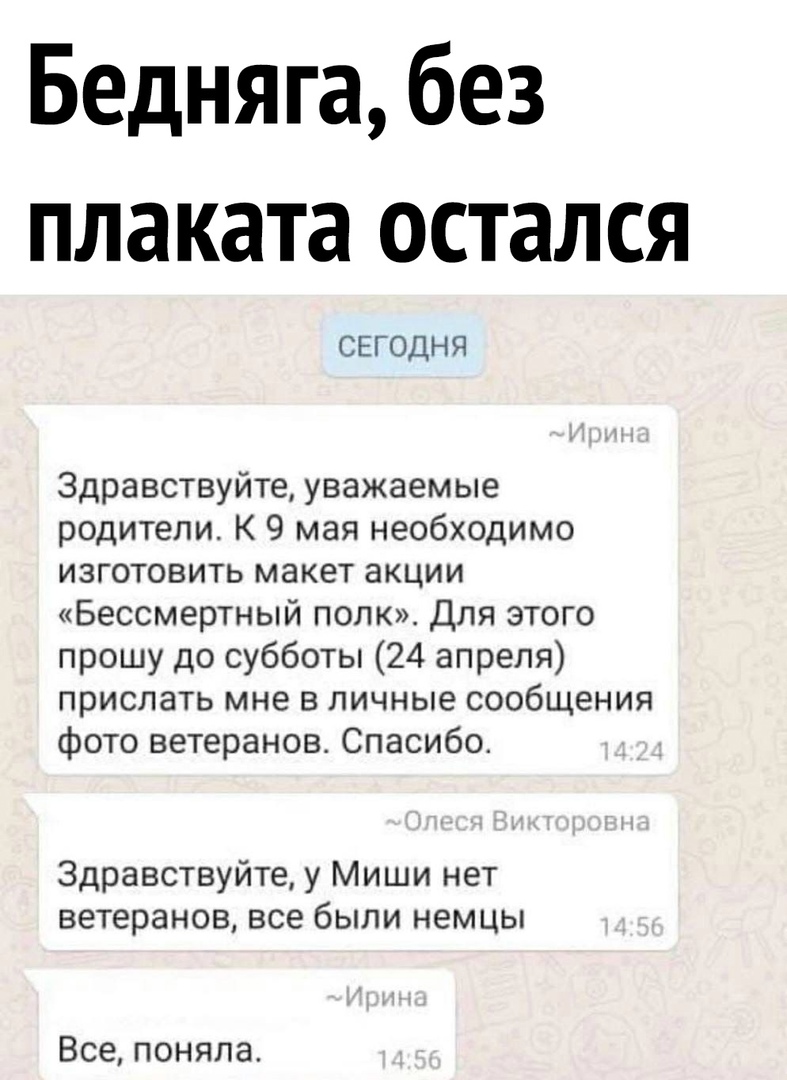 Бедняга без плаката остался СЕГОДНЯ Здравствуйте уважаемые родители К 9 мая необходимо изготовить макет акции Бессмертный полк Для этого прошу до субботы 24 апреля прислать мне в личные сообщения фото ветеранов Спасибо Здравствуйте у Миши нет ветеранов все были немцы Все поняла