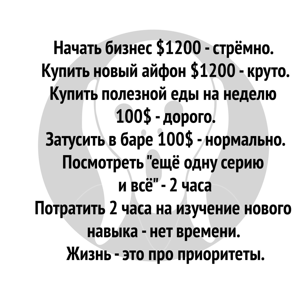 Начать бизнес 1200 стрёмно Купить новый айфон 1200 круто Купить полезной еды на неделю 100 дорого Затусить в баре 100 нормально Посмотреть ещё одну серию и всё 2 часа Потратить 2 часа на изучение нового навыка нет времени Жизнь это про приоритеты