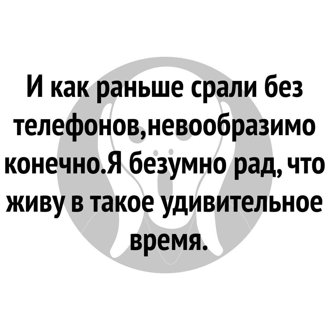 И как раньше срали без телефоновневообразимо конечноЯ безумно рад что живу в такое удивительное время