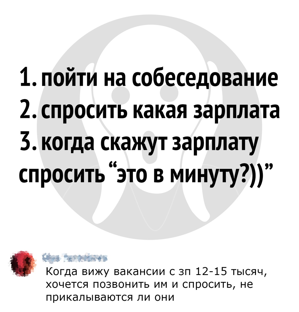 1 пойти на собеседование 2 спросить какая зарплата 3 когда скажут зарплату спросить это в минуту Когда вижу вакансии с зп 12 15 тысяч хочется позвонить им и спросить не прикалываются ли они