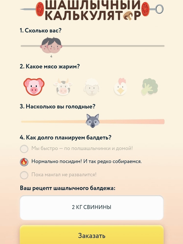 ШАШЛЫЧНЫИ КАЛЬКУЛЯТфРЁО 1 Сколько вас 4 2 Какое мясо жарим 3 Насколько вы голодные к 4 Как долго планируем бапдеть Нормально посидим И так редко собираемся Тан _ 431Ш П 4 Ваш рецепт шашлычного бапдежа 2 КГ СВИНИНЫ