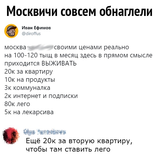 Москвичи совсем обнаглели Иван Ефимов атгош москва своими ценами реально на 1007120 тыщ в месяц здесь в прямом смысле приходится ВЫЖИВАТЬ 20 за квартиру 1Ок на продукты Зк коммуналка 2к интернет и подписки 80к лего Бк на лекарсива ции 1 Ещё 20к за вторую квартиру чтобы там ставить лего