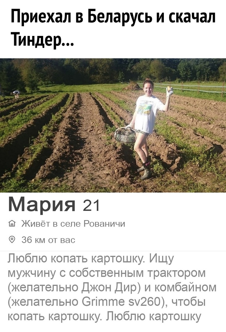 Приехал в Беларусь и скачал Тиндер М ария 21 Живёт в селе Рованичи 36 км от вас Люблю копать картошку Ищу мужчину с собственным трактором желательно Джон Дир и комбайном желательно Огітте у260 чтобы копать картошку Люблю картошку