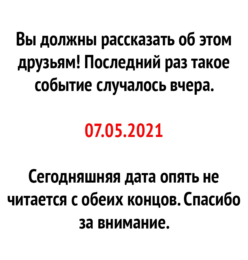 Вы должны рассказать об этом друзьям Последний раз такое событие случалось вчера 07052021 Сегодняшняя дата опять не читается с обеих концов Спасибо за внимание
