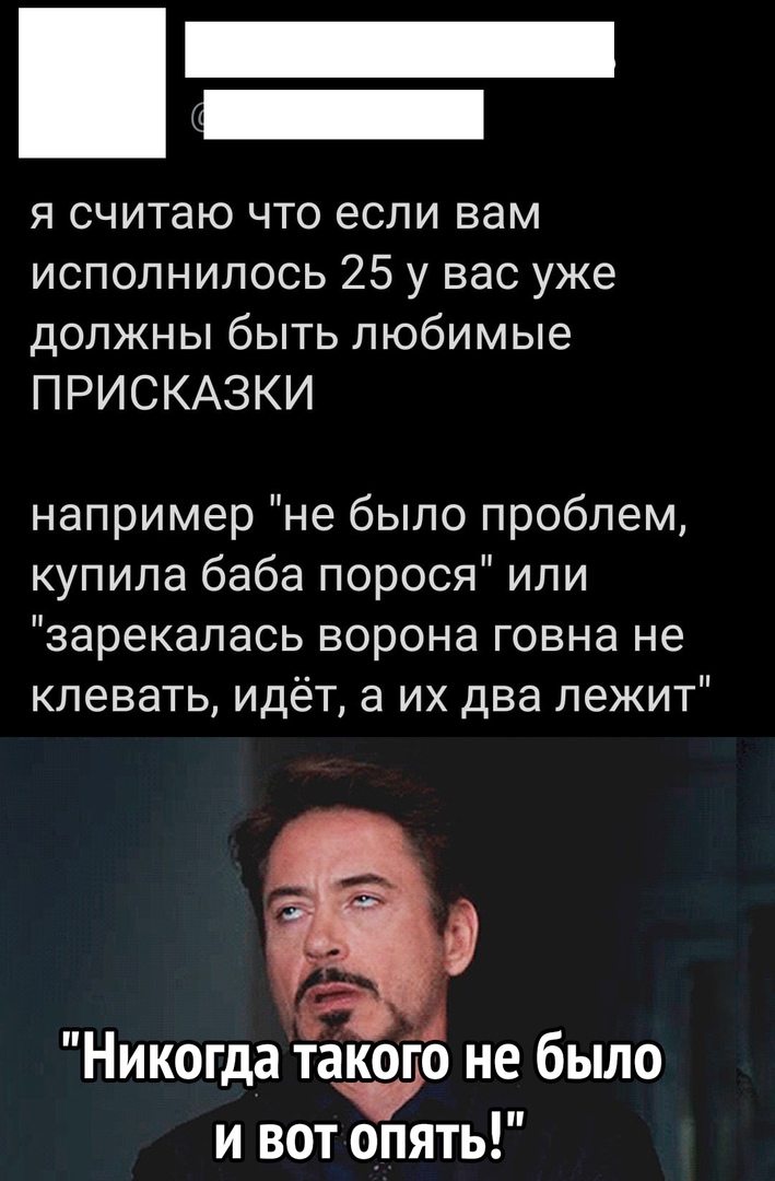 я считаю что если вам исполнилось 25 у вас уже должны быть любимые ПРИСКАЗКИ например не было проблем купила баба порося или зарекалась ворона говна не клевать идёт а их два лежит п 1 Никогда такогьо не было и вот опять