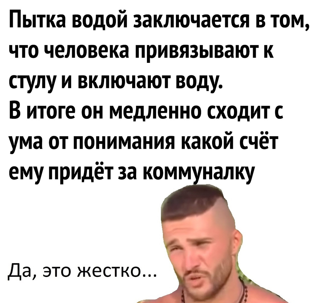 Пытка ведой заключается в том что человека привязывают к стулу и включают воду В итоге он медленно сходит с ума от понимания какой счёт ему придёт за комм налку Да это жестко