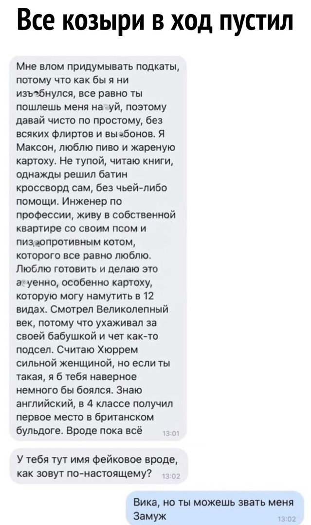 Все козыри в ход пустил Мне влом придумывать лодкаты потому что как бы я ни изъбнупся все равно ты пошлешь меня на уй поэтому давай чисто по простому без всяких Флиртов и ньнбонов Я Максин люблю пиво и жареную картоху Не тупой читаю книги однажды решил батин кроссворд сам без чьейлибо помощи Инженер по профессии живу в собственной квартире со своим псом и пиздопротивным котом которого все равно лю