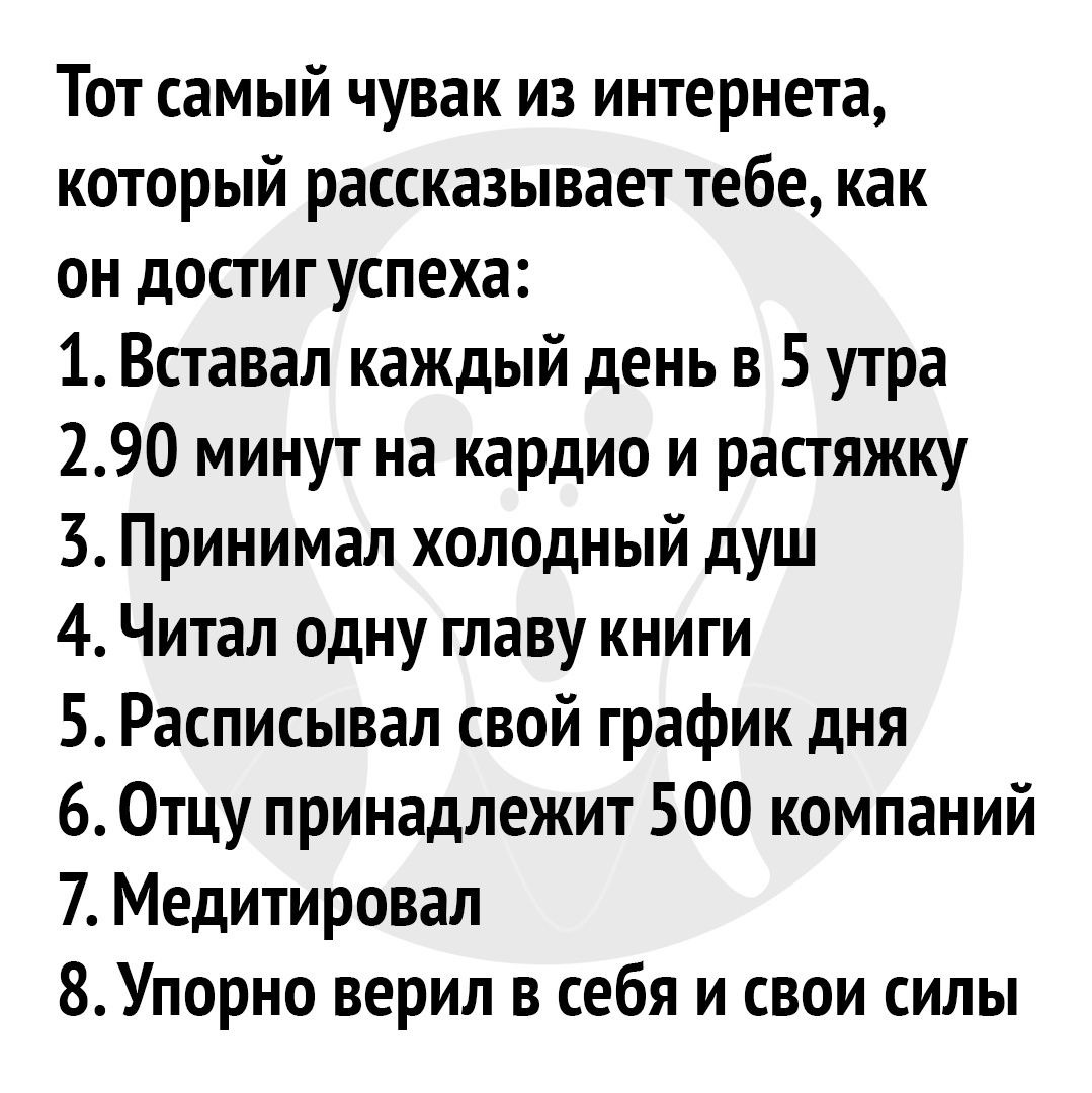 Тот самый чувак из интернета который рассказывает тебе как он достиг успеха 1 Вставал каждый день в 5 утра 290 минут на кардио и растяжку 3 Принимал холодный душ 4 Читал одну главу книги 5 Расписывал свой график дня 6 Отцу принадлежит 500 компаний 7 Медитировал 8Упорно верил в себя и свои силы
