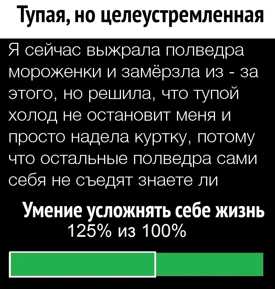 Тупая но целеустремленная Я сейчас выжрала полведра мороженки и замерзла из за этого но решила что тупой холод не остановит меня и просто надела куртку потому что остальные полведра сами себя не съедят знаете ли Умение усложнять себе жизнь 125 из 100