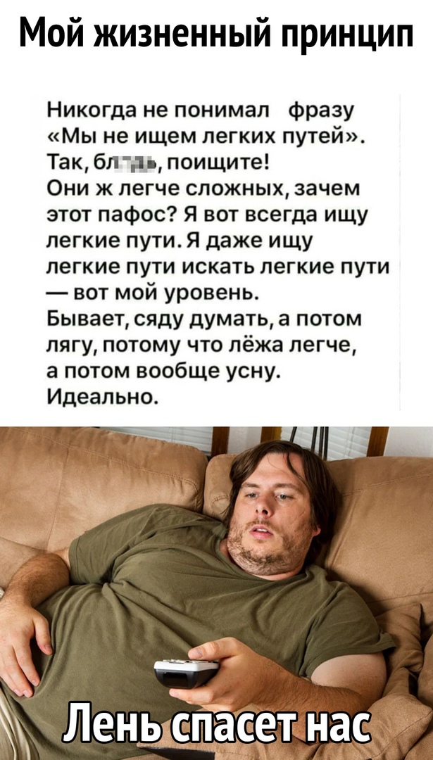 Мой жизненный принцип Никогда не понимал фразу Мы не ищем легких путей Так бл др поищите Они ж легче сложных зачем этот пафос Я вот всегда ищу легкие путиЯ даже ищу легкие пути искать легкие пути вот мой уровень Бывает сяду думать а потом лягу потому что лёжа легче а потом вообще усну Идеально