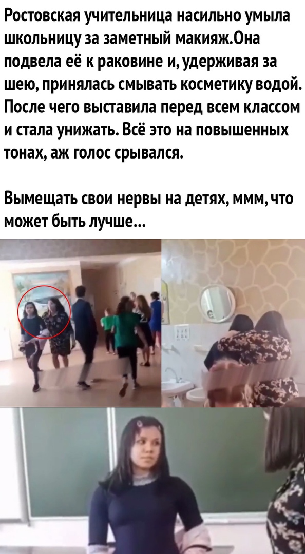 Ростовская учительница насильно умыла школьницу за заметный макияж.она подвела её к раковине и, удерживая за шею, принялась смывать косметику водой. После чего выставила перед всем классом и стала унижать. Всё это на повышенных тонах, аж голос срывался. Вымещать свои нервы на детях, ммм, что может быть лучше...