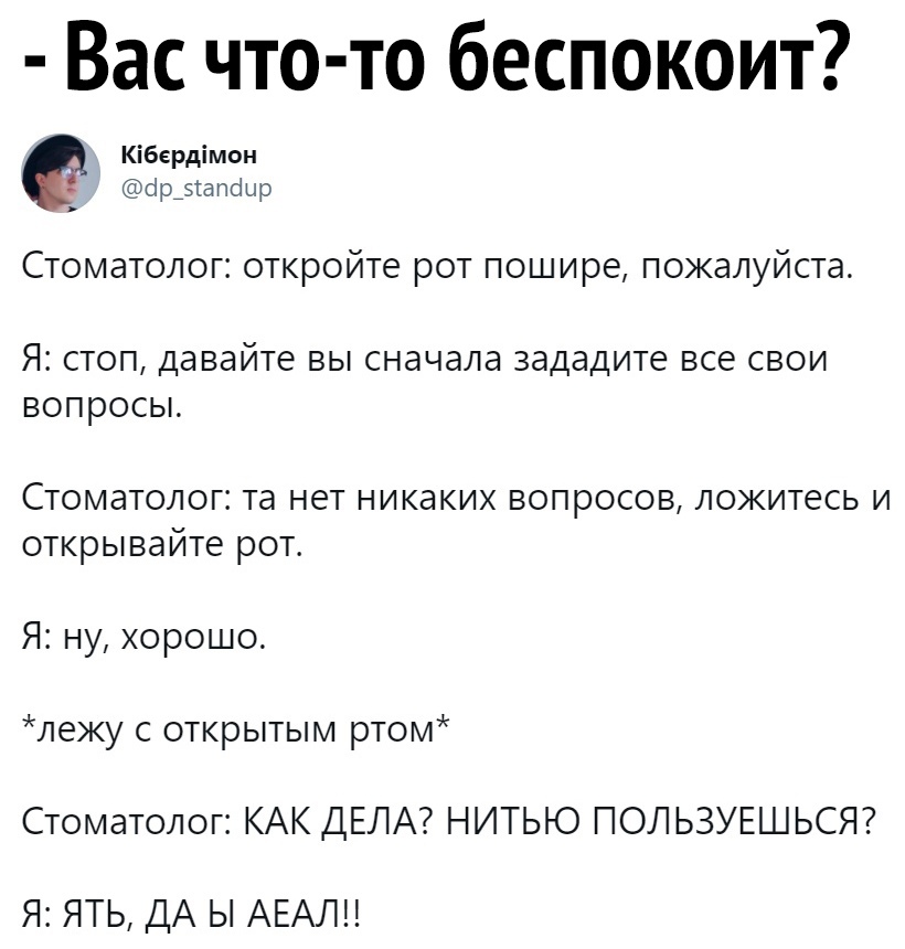 Вас что то беспокоит Кібердімон сір_5апоыр СТОМЭТОЛОГЗ ОТКРОЙТЕ РОТ пошире ПОЖЭЛУЙСТа Я СТОП давайте ВЫ сначала зададите ВСЭ СВОИ ВОПРОСЫ Стоматолог та нет никаких вопросов ложитесь и открывайте рот Я ну хорошо лежу с открытым ртом Стоматолог КАК ДЕЛА НИТЬЮ ПОЛЬЗУЕШЬСЯ Я ЯТЬ ДА Ы АЕАЛН