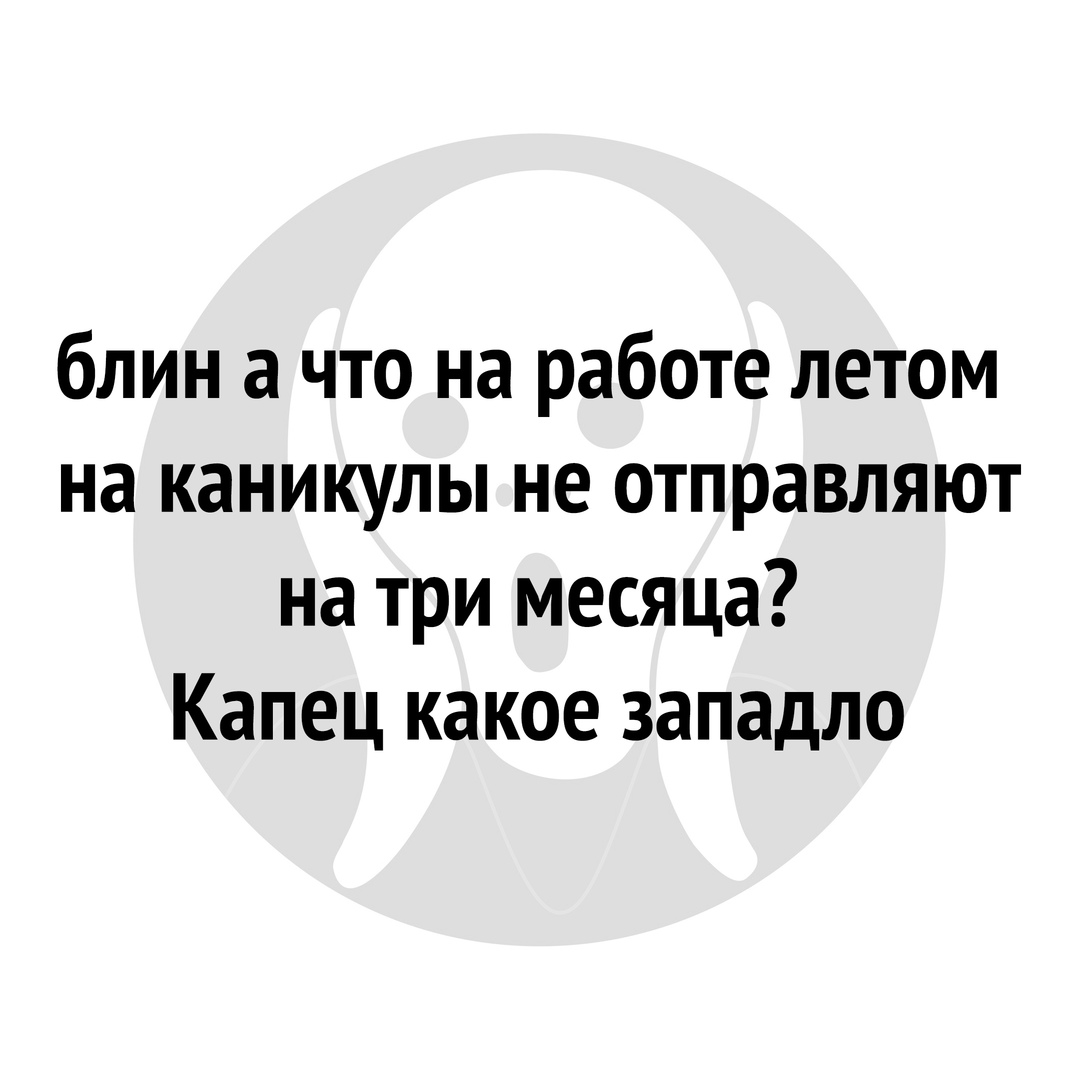 блин а что на работе летом на каникулы не отправляют на три месяца Капец какое западло