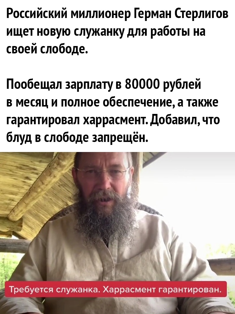 Российский миллионер Герман Стерлигов ищет новую служанку для работы на своей слободе Пообещал зарплату в 80000 рублей в месяц и полное обеспечение а также гарантировал харрасмент Добавил что блуд в слободе запрещён 11 ЙЁЗГЭжЗЭМтУН ГіЭАЁБ УЗііідрЭігі