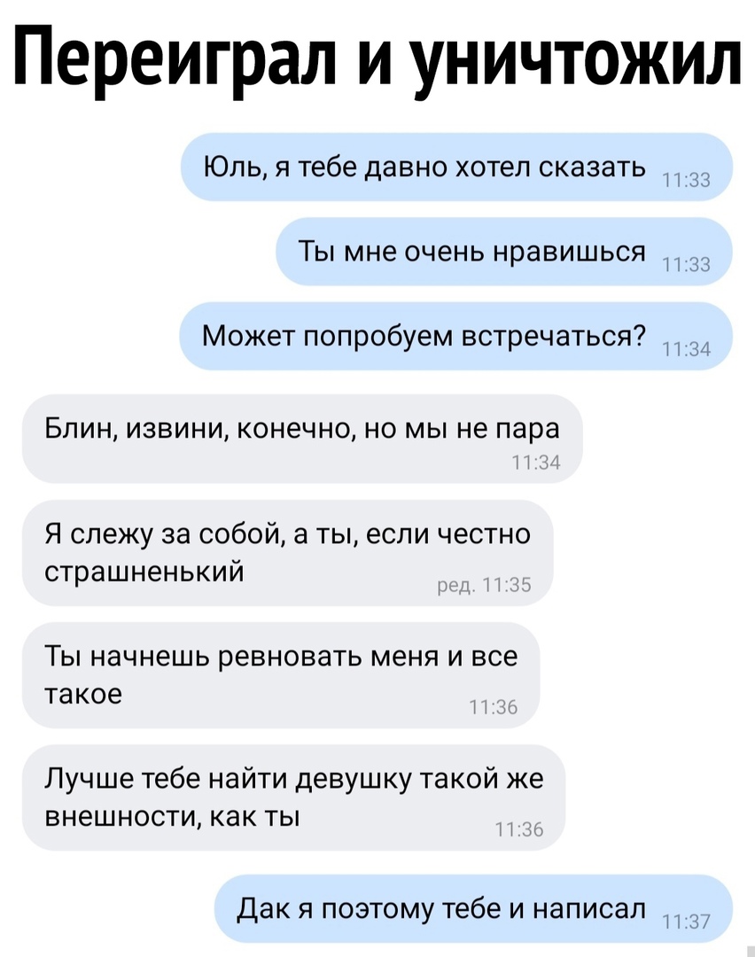 Переиграл и уничтожил ЮЛЬ Я Тебе давно ХОТЕЛ СКЗЗЭТЬ П 33 ТЫ мне ОЧЭНЬ нравишься П 33 Может попробуем встречаться 34 Блин извини конечно но мы не пара Я слежу за собой а ты если честно страшненький Ты начнешь ревновать меня и все такое Лучше тебе найти девушку такой же внешности как ты Дак я поэтому тебе и написал 3
