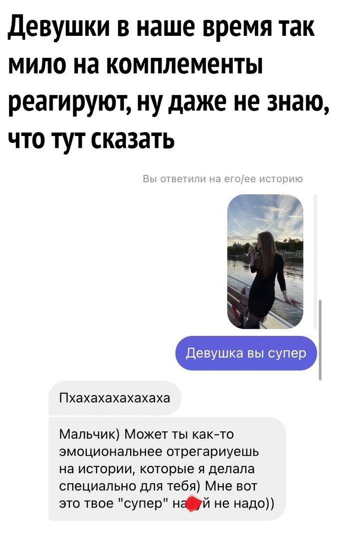 Девушки в наше время так мило на комплементы реагируют ну даже не знаю что тут сказать ити тии шт Девушка вы супер Пхахахахахахаха Мальчик Может ты както эмоциональнее отрегариуешь на истории которые я делала специально для тебя Мне вот это твое супер най не надо