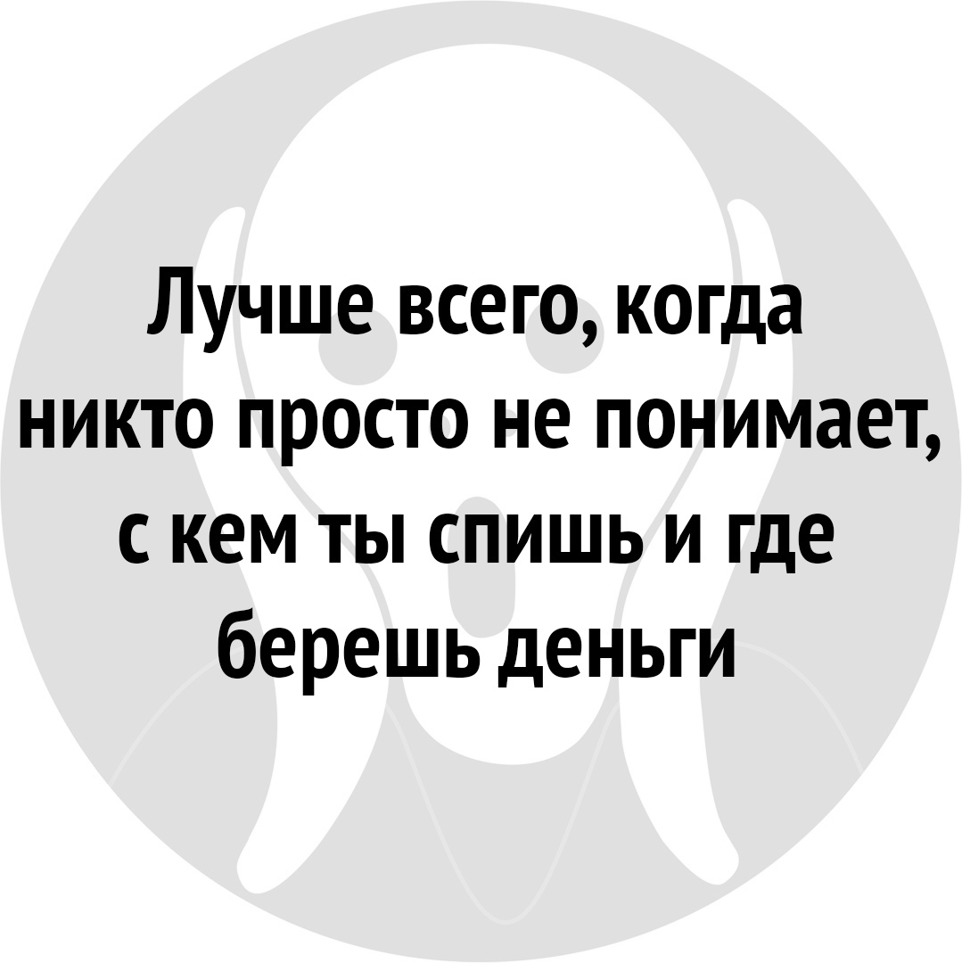 Лучше всего когда никто просто не понимает с кем ты спишь и где берешь деньги