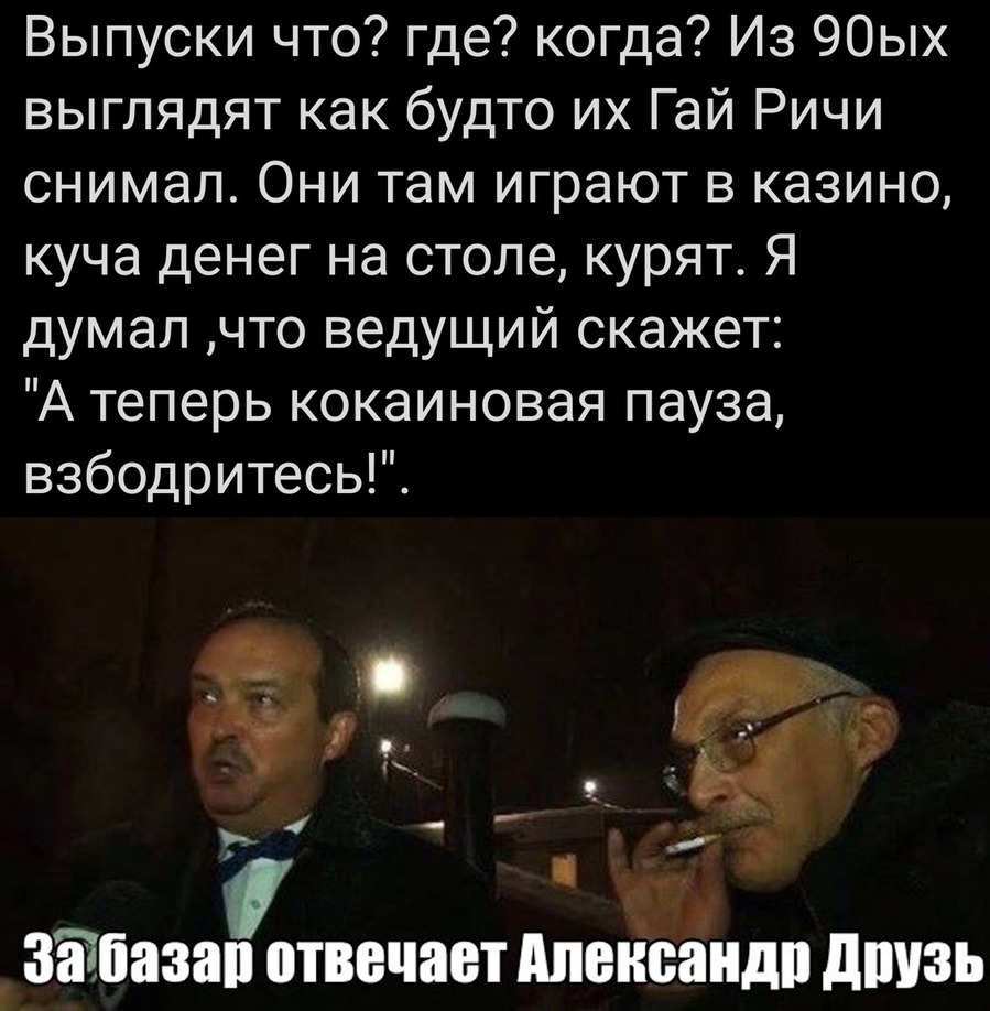 Выпуски что где когда Из 90ых выглядят как будто их Гай Ричи снимал Они там играют в казино куча денег на столе курят Я думал что ведущий скажет А теперь кокаиновая пауза взбодритесь в _ завязан отвечает длыісіндп дшпзь