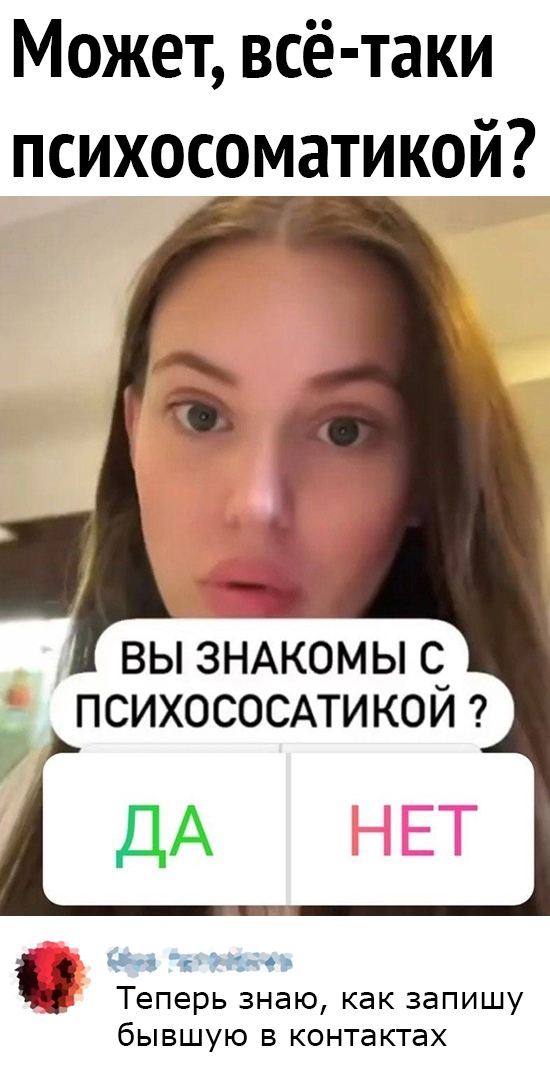 Может всё таки психосоматикой ВЫ ЗНАКОМЫ С_ ПСИХОСОСАТИ КОИ ДА с Теперь знаю как ЗЕПИШУ бЫВШУЮ В контактах _ 1