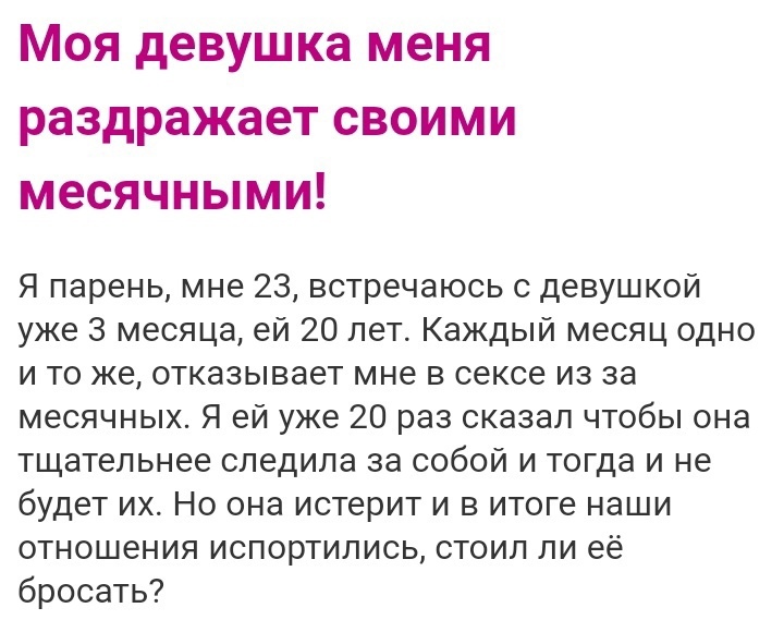 Моя девушка меня раздражает своими месячными Я парень мне 23 встречаюсь с девушкой уже 3 месяца ей 20 лет Каждый месяц одно и то же отказывает мне в сексе из за месячных Я ей уже 20 раз сказал чтобы она тщательнее следила за собой и тогда и не будет их Но она истерит и в итоге наши отношения испортились стоил ли её бросать