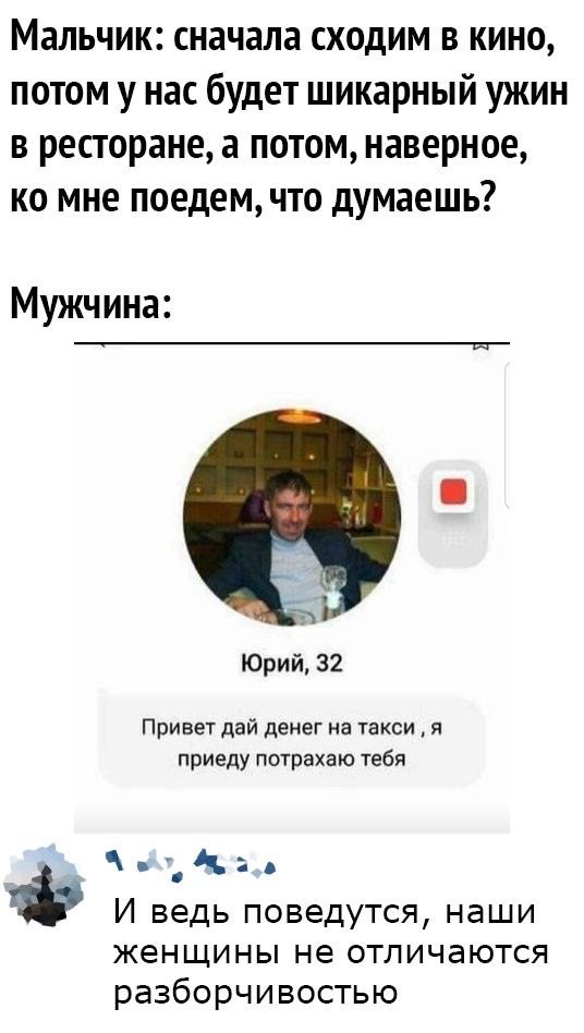 Мальчик сначала сходим в кино потом у нас будет шикарный ужин в ресторане а потом наверное ко мне поедем что думаешь Мужчина Юрий 32 Привет дай денег на такси я приеду потрахаю тебя к А И ведь ПОВЭДУТСЯ наши женщины не отличаются разборчивостью