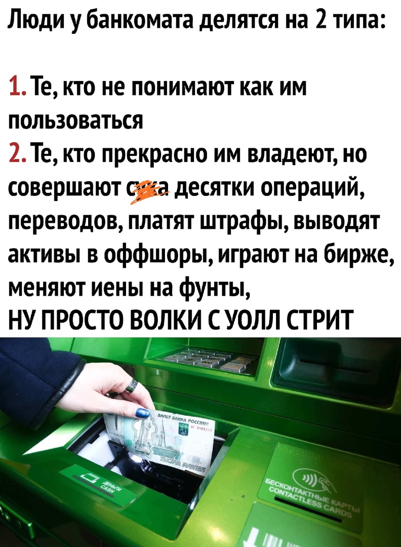 Люди у банкомата делятся на 2 типа 1Те кто не понимают как им пользоваться 2Те кто прекрасно им владеют но совершают фа десятки операций переводов платят штрафы выводят активы в оффшоры играют на бирже меняют иены на фунты НУ ПРОСТО ВОЛКИ СУОЛД СТРИТ