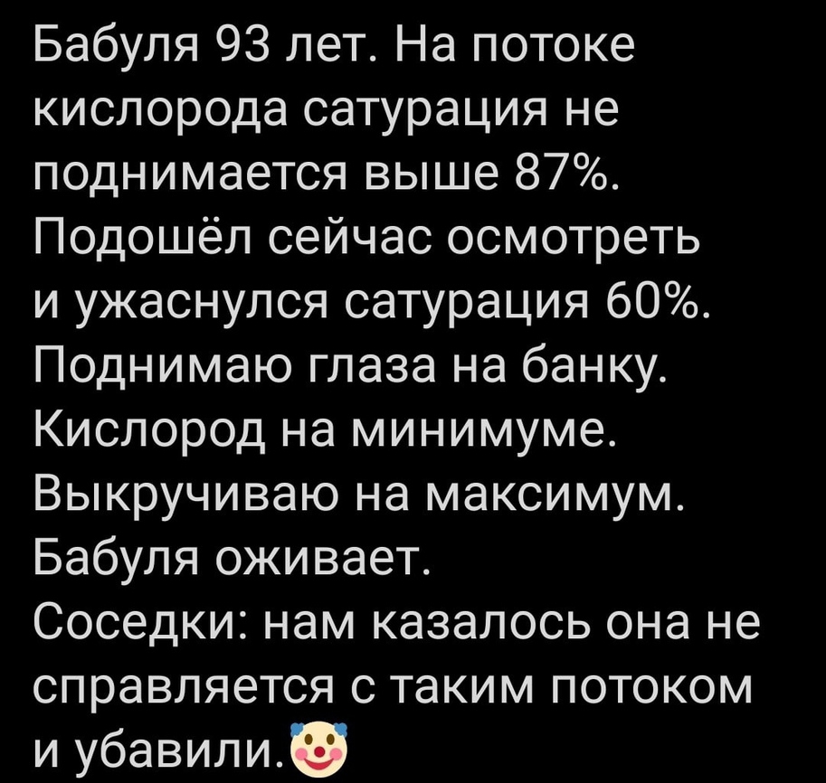 Бабуля 93 лет На потоке кислорода сатурация не поднимается выше 87 Подошёл сейчас осмотреть и ужаснулся сатурация 60 Поднимаю глаза на банку Кислород на минимуме Выкручиваю на максимум Бабуля оживает Соседки нам казалось она не справляется с таким потоком и убавили