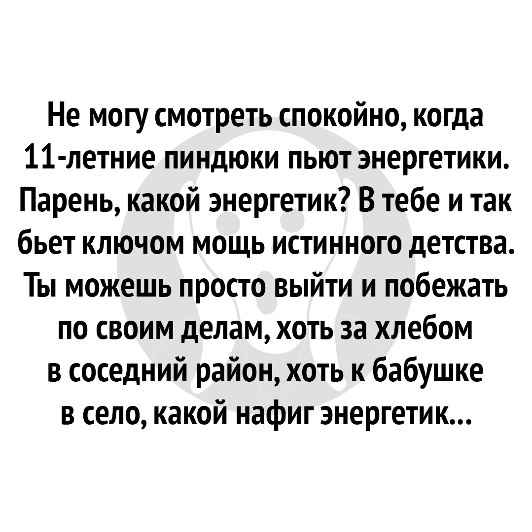 Не могу смотреть спокойно когда 11 летние пиндюки пьют энергетики Парень какой энергетик В тебе и так бьет ключом мощь истинного детства Ты можешь просто выйти и побежать по своим делам хоть за хлебом в соседний район хоть к бабушке в село какой нафиг энергетик