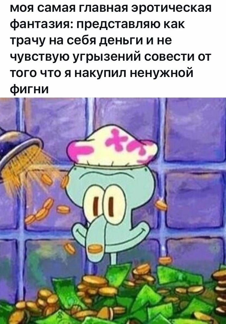 моя самая главная эротическая фантазия представляю как трачу на себя деньги и не чувствую угрызений совести от того что я накупил ненужной фигни 1 _