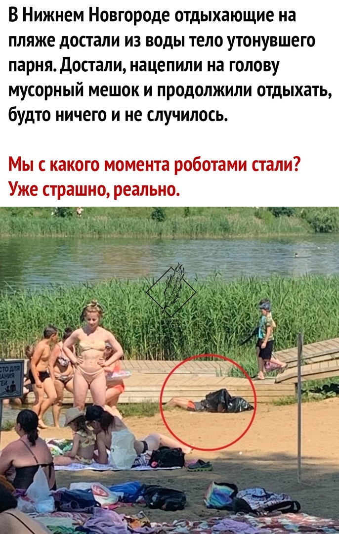 В Нижнем Новгороде отдыхающие на пляже достали из воды тело утонувшего парня достали нацепили на голову МУСОРНЫЙ мешок И ПРОДОЛЖИЛИ 0ТдЫХ3ТЬ бУдТО НИЧЕГО И не СЛУЧИЛОСЬ Мы с какого момента роботами стали Уже страшно реально