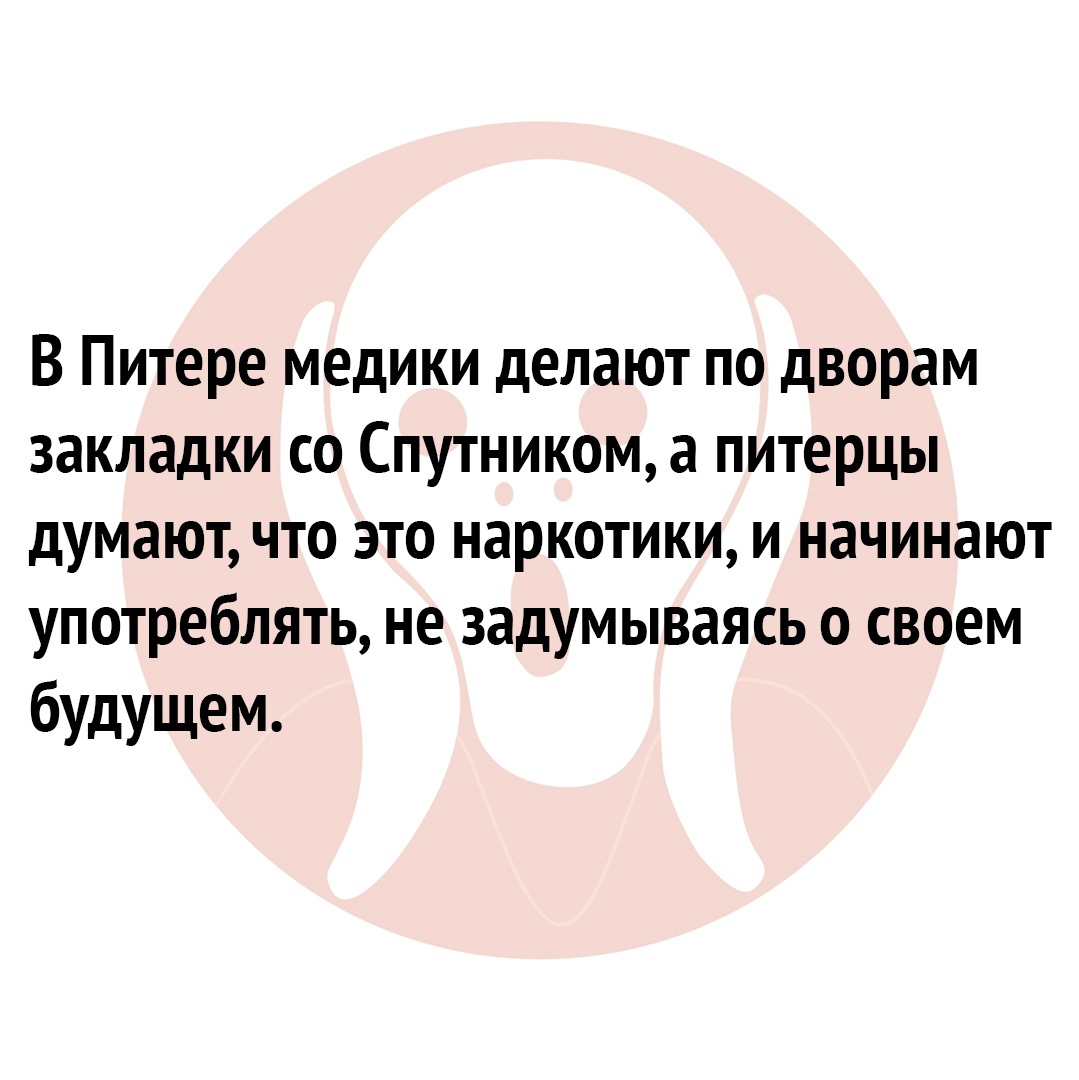 В Питере медики делают по дворам закладки со Спутником а питерцы думают что это наркотики и начинают употреблять не задумываясь о своем будущем